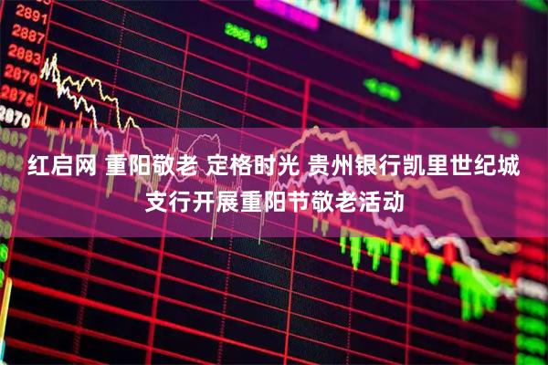 红启网 重阳敬老 定格时光 贵州银行凯里世纪城支行开展重阳节敬老活动