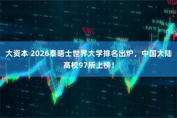 大资本 2026泰晤士世界大学排名出炉，中国大陆高校97所上榜！