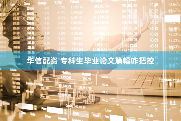 华信配资 专科生毕业论文篇幅咋把控