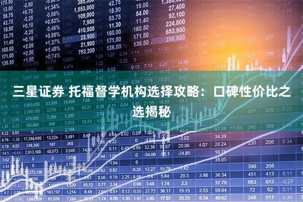 三星证券 托福督学机构选择攻略：口碑性价比之选揭秘