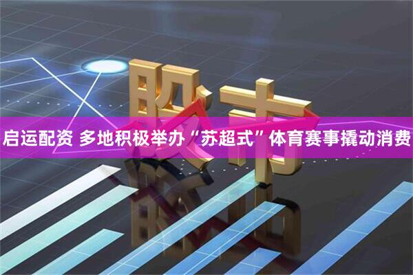 启运配资 多地积极举办“苏超式”体育赛事撬动消费