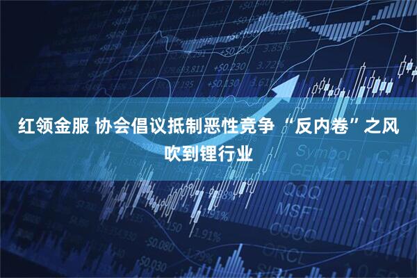 红领金服 协会倡议抵制恶性竞争 “反内卷”之风吹到锂行业