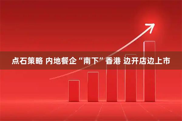 点石策略 内地餐企“南下”香港 边开店边上市