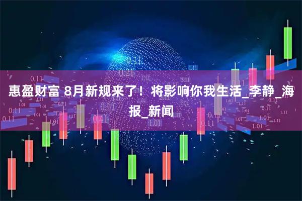 惠盈财富 8月新规来了！将影响你我生活_李静_海报_新闻