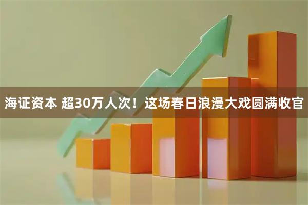 海证资本 超30万人次！这场春日浪漫大戏圆满收官