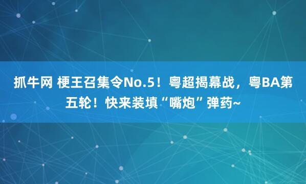 抓牛网 梗王召集令No.5！粤超揭幕战，粤BA第五轮！快来装填“嘴炮”弹药~
