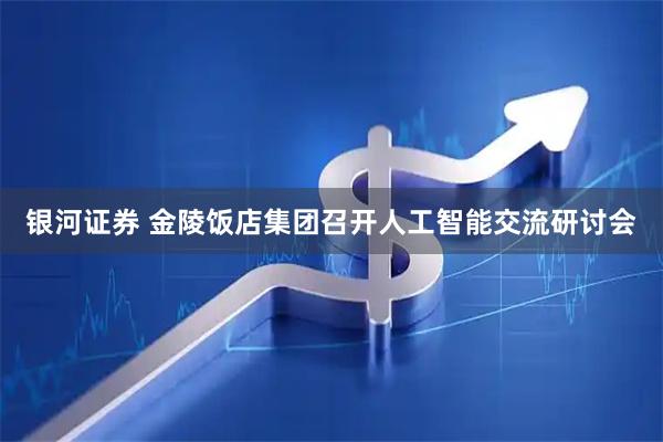 银河证券 金陵饭店集团召开人工智能交流研讨会