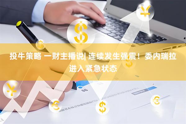 投牛策略 一财主播说| 连续发生强震！委内瑞拉进入紧急状态